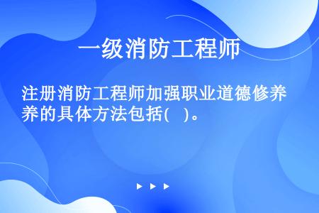 注册消防工程师加强职业道德修养的具体方法包括(    )。