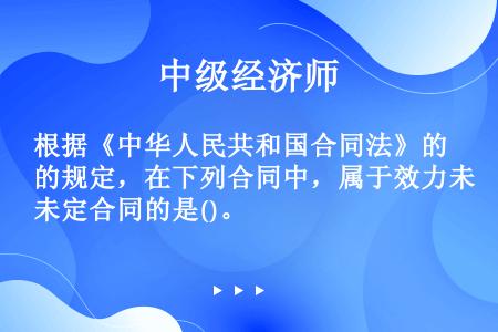 根据《中华人民共和国合同法》的规定，在下列合同中，属于效力未定合同的是()。