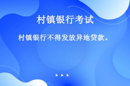 村镇银行不得发放异地贷款。