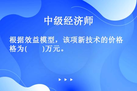 根据效益模型，该项新技术的价格为(　　)万元。