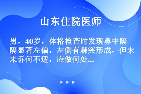 男，40岁，体格检查时发现鼻中隔显著左偏，左侧有棘突形成，但未诉何不适，应做何处理？（）