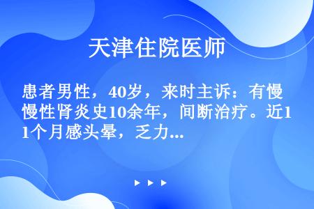 患者男性，40岁，来时主诉：有慢性肾炎史10余年，间断治疗。近1个月感头晕，乏力，全身水肿，少尿，近...