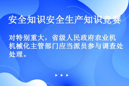 对特别重大，省级人民政府农业机械化主管部门应当派员参与调查处理。