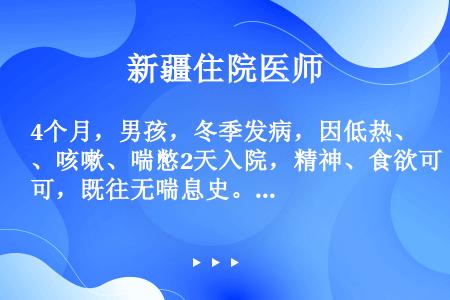 4个月，男孩，冬季发病，因低热、咳嗽、喘憋2天入院，精神、食欲可，既往无喘息史。查体：T37．8℃，...