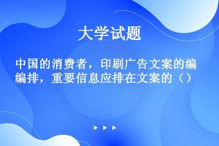 中国的消费者，印刷广告文案的编排，重要信息应排在文案的（）