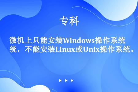 微机上只能安装Windows操作系统，不能安装Linux或Unix操作系统。