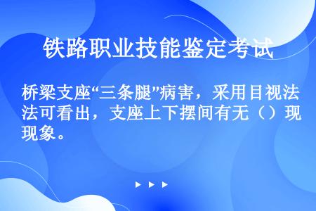 桥梁支座“三条腿”病害，采用目视法可看出，支座上下摆间有无（）现象。