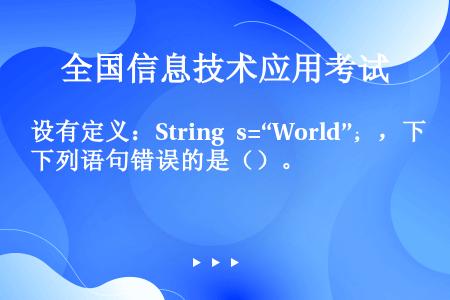 设有定义：String s=“World”；，下列语句错误的是（）。