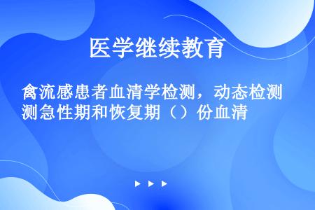 禽流感患者血清学检测，动态检测急性期和恢复期（）份血清