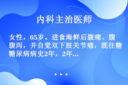 女性，65岁。进食海鲜后腹痛、腹泻，并自觉双下肢关节痛，既往糖尿病病史2年，2年前血糖正常。查体：B...