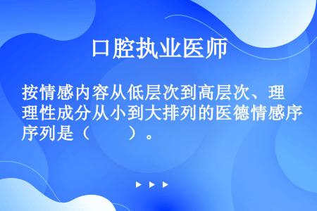 按情感内容从低层次到高层次、理性成分从小到大排列的医德情感序列是（　　）。