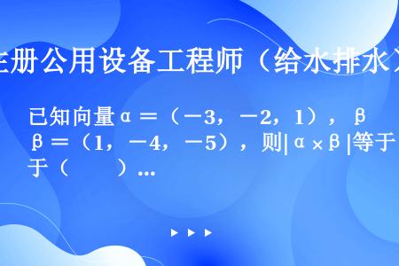 已知向量α＝（－3，－2，1），β＝（1，－4，－5），则|α×β|等于（　　）。[2013年真题]