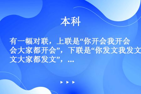 有一幅对联，上联是“你开会我开会大家都开会”，下联是“你发文我发文大家都发文”，横批是“谁来落实”。...