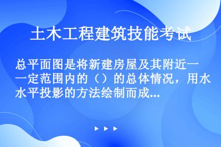 总平面图是将新建房屋及其附近一定范围内的（）的总体情况，用水平投影的方法绘制而成的图样。