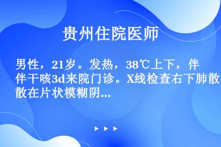 男性，21岁。发热，38℃上下，伴干咳3d来院门诊。X线检查右下肺散在片状模糊阴影。冷凝集试验1：3...