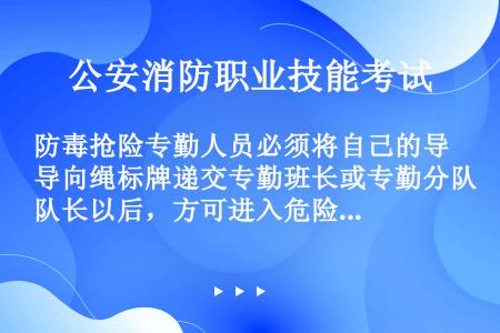 防毒抢险专勤人员必须将自己的导向绳标牌递交专勤班长或专勤分队长以后，方可进入危险区。