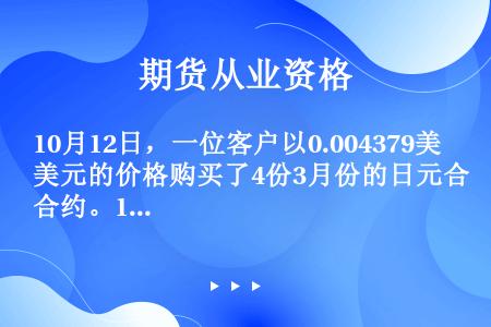 10月12日，一位客户以0.004379美元的价格购买了4份3月份的日元合约。11月1日，他清算了0...