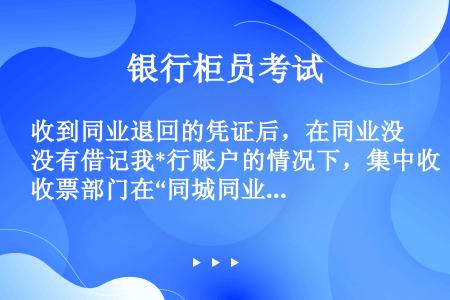 收到同业退回的凭证后，在同业没有借记我*行账户的情况下，集中收票部门在“同城同业提出销账”交易选择“...