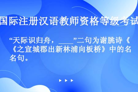 “天际识归舟，____”二句为谢朓诗《之宣城郡出新林浦向板桥》中的名句。