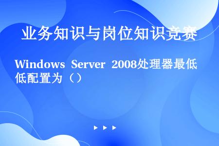 Windows Server 2008处理器最低配置为（）