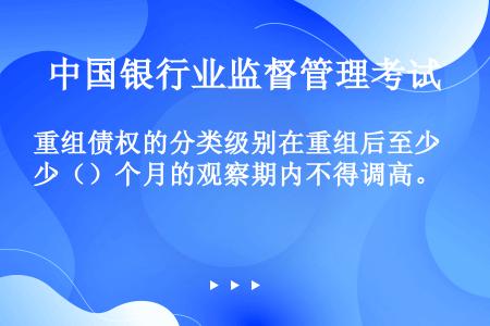 重组债权的分类级别在重组后至少（）个月的观察期内不得调高。