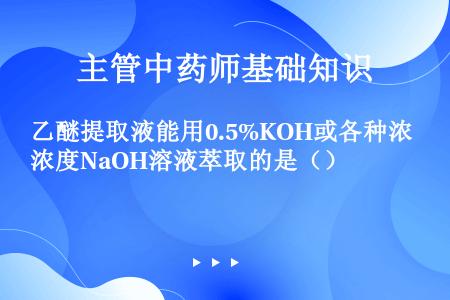 乙醚提取液能用0.5%KOH或各种浓度NaOH溶液萃取的是（）