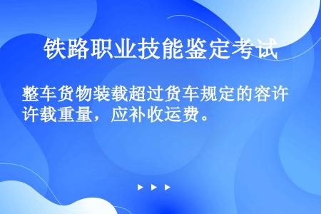 整车货物装载超过货车规定的容许载重量，应补收运费。