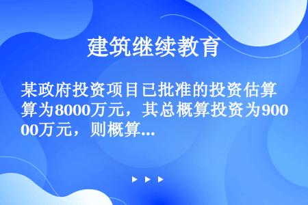 某政府投资项目已批准的投资估算为8000万元，其总概算投资为9000万元，则概算审查处理办法应是（）