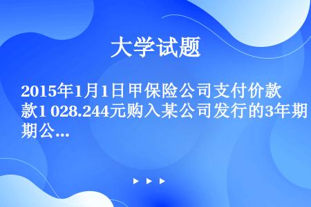 2015年1月1日甲保险公司支付价款1 028.244元购入某公司发行的3年期公司债券，该公司债券的...