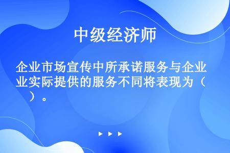 企业市场宣传中所承诺服务与企业实际提供的服务不同将表现为（　）。