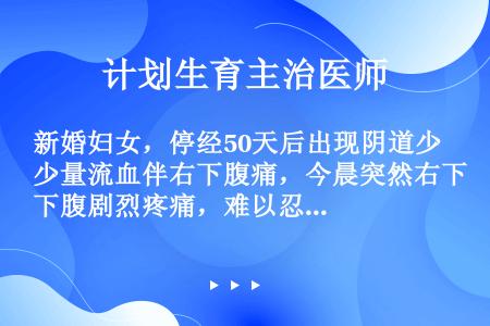 新婚妇女，停经50天后出现阴道少量流血伴右下腹痛，今晨突然右下腹剧烈疼痛，难以忍受，来院就诊。查体：...