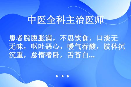 患者脘腹胀满，不思饮食，口淡无味，呕吐恶心，嗳气吞酸，肢体沉重，怠惰嗜卧，舌苔白腻，脉缓，治疗应首选...