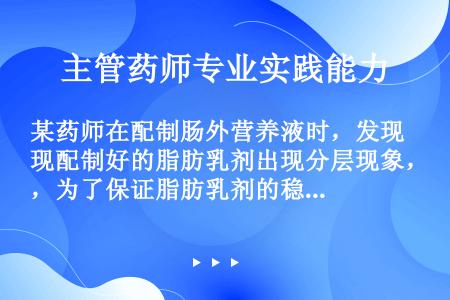 某药师在配制肠外营养液时，发现配制好的脂肪乳剂出现分层现象，为了保证脂肪乳剂的稳定性，下列说法不正确...