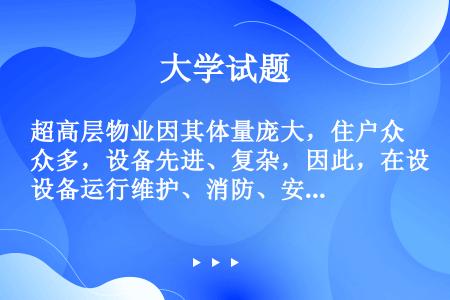 超高层物业因其体量庞大，住户众多，设备先进、复杂，因此，在设备运行维护、消防、安全、客户服务等方面工...