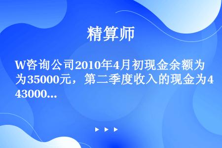 W咨询公司2010年4月初现金余额为35000元，第二季度收入的现金为43000元，付出的现金为36...