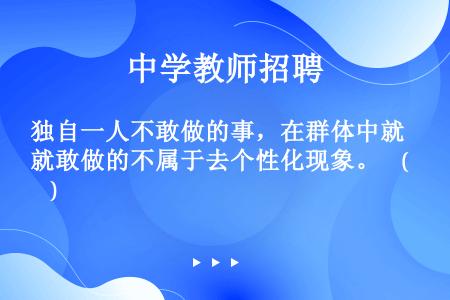 独自一人不敢做的事，在群体中就敢做的不属于去个性化现象。    (    )