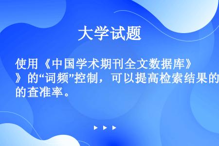 使用《中国学术期刊全文数据库》的“词频”控制，可以提高检索结果的查准率。