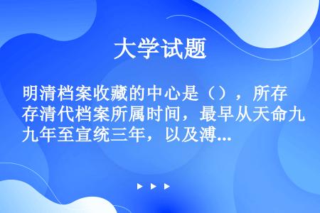 明清档案收藏的中心是（），所存清代档案所属时间，最早从天命九年至宣统三年，以及溥仪退位至1940年形...