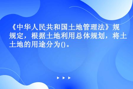 《中华人民共和国土地管理法》规定，根据土地利用总体规划，将土地的用途分为()。