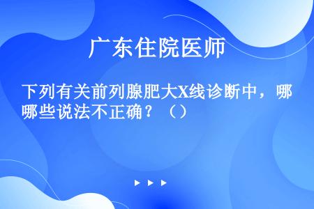 下列有关前列腺肥大X线诊断中，哪些说法不正确？（）