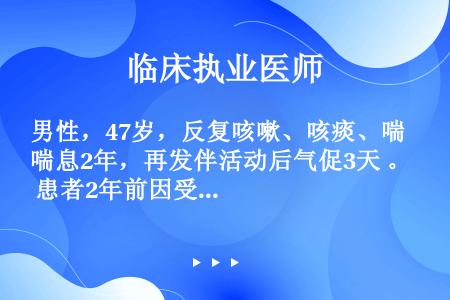 男性，47岁，反复咳嗽、咳痰、喘息2年，再发伴活动后气促3天 。 患者2年前因受凉出现咳嗽、咳白色黏...