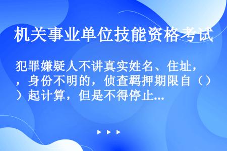 犯罪嫌疑人不讲真实姓名、住址，身份不明的，侦查羁押期限自（）起计算，但是不得停止对其犯罪行为的侦查取...