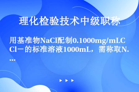 用基准物NaCl配制0.1000mg/mLCl－的标准溶液1000mL，需称取NaCl的量为（　　）...