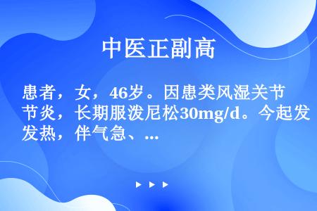 患者，女，46岁。因患类风湿关节炎，长期服泼尼松30mg/d。今起发热，伴气急、咳嗽、痰多，肺部闻及...