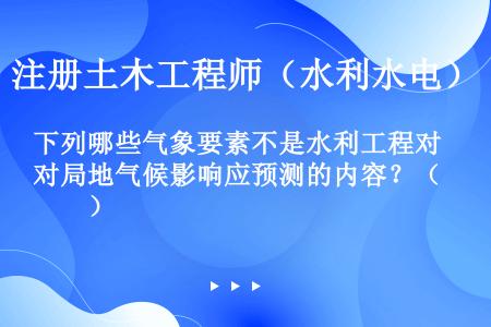 下列哪些气象要素不是水利工程对局地气候影响应预测的内容？（　　）