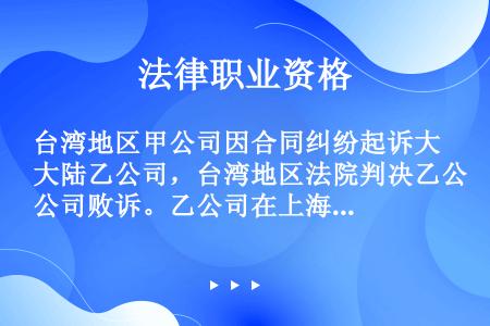 台湾地区甲公司因合同纠纷起诉大陆乙公司，台湾地区法院判决乙公司败诉。乙公司在上海和北京均有财产，但未...