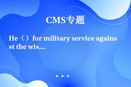 He（）for military service against the wishes of his...