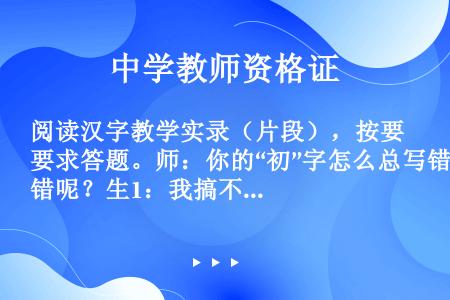 阅读汉字教学实录（片段），按要求答题。师：你的“初”字怎么总写错呢？生1：我搞不清楚偏旁是一个点还是...
