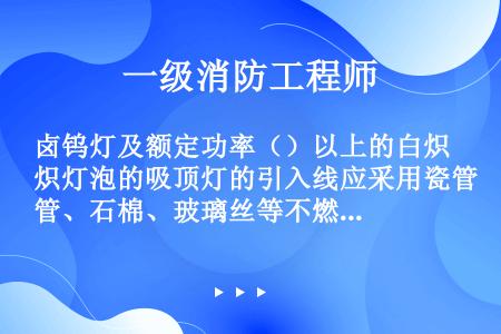 卤钨灯及额定功率（）以上的白炽灯泡的吸顶灯的引入线应采用瓷管、石棉、玻璃丝等不燃烧材料作隔热保护。