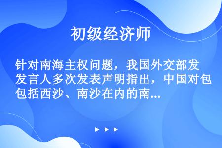 针对南海主权问题，我国外交部发言人多次发表声明指出，中国对包括西沙、南沙在内的南海诸岛拥有无可争辩的...